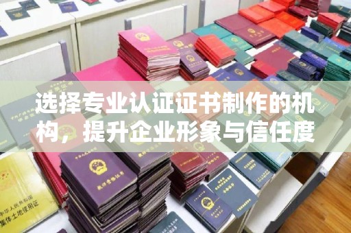 江阴选择专业认证证书制作的机构，提升企业形象与信任度