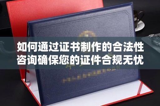 江阴如何通过证书制作的合法性咨询确保您的证件合规无忧