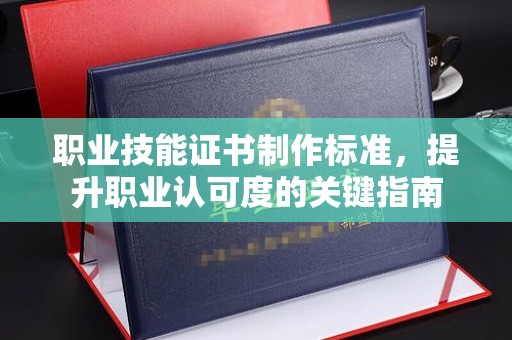 江阴职业技能证书制作标准，提升职业认可度的关键指南