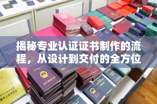江阴揭秘专业认证证书制作的流程，从设计到交付的全方位指南